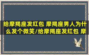 给摩羯座发红包 摩羯座男人为什么发个微笑/给摩羯座发红包 摩羯座男人为什么发个微笑-我的网站